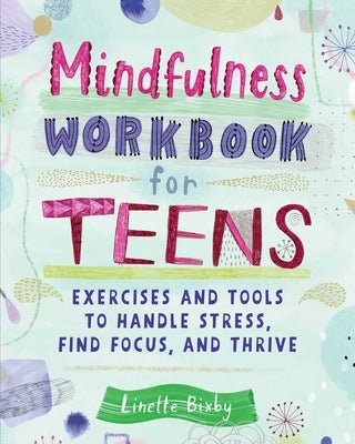 Mindfulness Workbook for Teens: Exercises and Tools to Handle Stress, Find Focus, and Thrive by Bixby, Linette