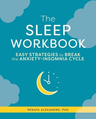 The Sleep Workbook: Easy Strategies to Break the Anxiety-Insomnia Cycle by Alexandre, Renata