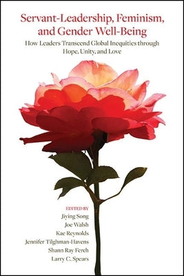 Servant-Leadership, Feminism, and Gender Well-Being: How Leaders Transcend Global Inequities Through Hope, Unity, and Love by Song, Jiying