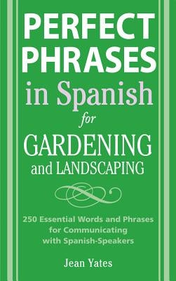 Perfect Phrases in Spanish for Gardening and Landscaping: 500 + Essential Words and Phrases for Communicating with Spanish-Speakers by Yates, Jean