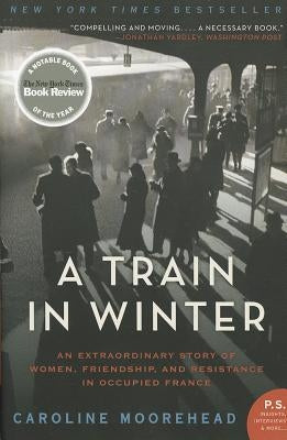 A Train in Winter: An Extraordinary Story of Women, Friendship, and Resistance in Occupied France by Moorehead, Caroline