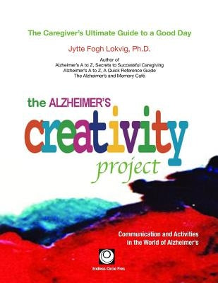 The Alzheimer's Creativity Project: The Caregiver's Ultimate Guide to a Good Day; Communication and Activities in the World of Alzheimer's by Lokvig, Jytte Fogh