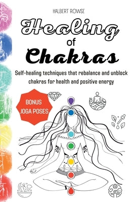 Healing of Chakras: Self-healing techniques that rebalance and unblock chakras for health and positive energy by Rowse, Halbert