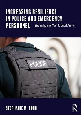 Increasing Resilience in Police and Emergency Personnel: Strengthening Your Mental Armor by Conn, Stephanie M.