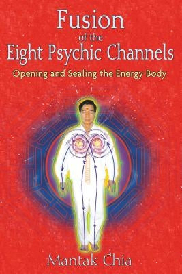 Fusion of the Eight Psychic Channels: Opening and Sealing the Energy Body by Chia, Mantak