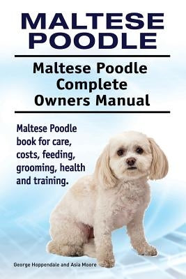 Maltese Poodle. Maltese Poodle Complete Owners Manual. Maltese Poodle book for care, costs, feeding, grooming, health and training. by Moore, Asia