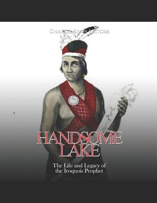 Handsome Lake: The Life and Legacy of the Iroquois Prophet by Charles River