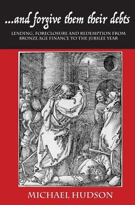 ...and Forgive Them Their Debts: Lending, Foreclosure and Redemption from Bronze Age Finance to the Jubilee Year by Hudson, Michael