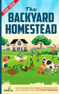 The Backyard Homestead 2022-2023: Step-By-Step Guide to Start Your Own Self Sufficient Mini Farm on Just a Quarter Acre With the Most Up-To-Date Infor by Footprint Press, Small