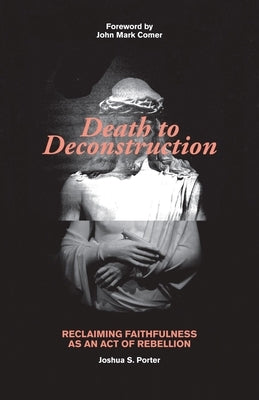 Death to Deconstruction: Reclaiming Faithfulness as an Act of Rebellion by Porter, Joshua