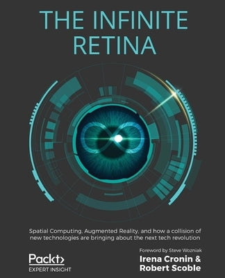 The Infinite Retina: Spatial Computing, Augmented Reality, and how a collision of new technologies are bringing about the next tech revolut by Cronin, Irena