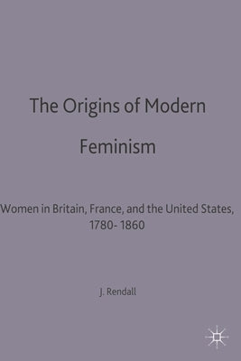 The Origins of Modern Feminism: Women in Britain, France and the United States, 1780-1860 by Rendall, Jane