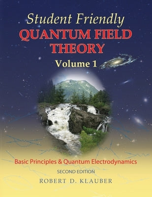 Student Friendly Quantum Field Theory Volume 1: Basic Principles and Quantum Electrodynamics by Klauber, Robert D.