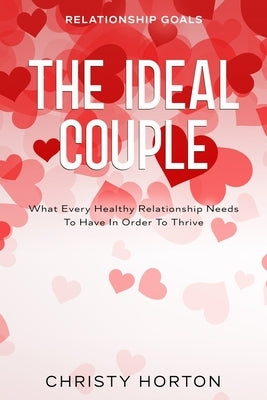 Relationship Goals: The Ideal Couple - What Every Healthy Relationship Needs To Have In Order To Thrive by Horton, Christy