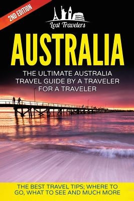 Australia: The Ultimate Australia Travel Guide By A Traveler For A Traveler: The Best Travel Tips; Where To Go, What To See And M by Travelers, Lost