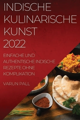 Indische Kulinarische Kunst 2022: Einfache Und Authentische Indische Rezepte Ohne Komplikation by Pall, Varun