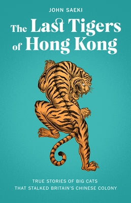 The Last Tigers of Hong Kong: True Stories of Big Cats That Stalked Britain's Chinese Colony by Saeki, John
