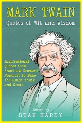 Mark Twain Quotes of Wit and Wisdom: Inspirational Quotes from America's Greatest Humorist to Make You Smile, Think, and Grow! by Hardy, Stan