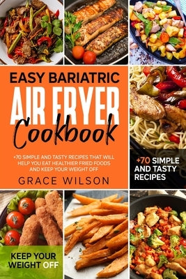 Easy Bariatric Air Fryer Cookbook: +70 Simple and Tasty Recipes that will Help you eat Healthier Fried Foods and Keep your Weight Off by Wilson, Grace