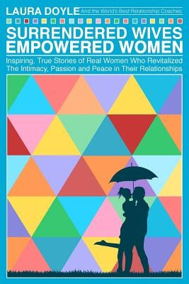Surrendered Wives Empowered Women: The Inspiring, True Stories of Real Women who Revitalized the Intimacy, Passion and Peace in Their Relationships by Doyle, Laura