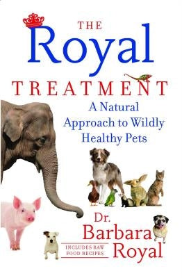 The Royal Treatment: A Natural Approach to Wildly Healthy Pets by Royal, Barbara