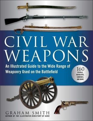Civil War Weapons: An Illustrated Guide to the Wide Range of Weaponry Used on the Battlefield by Smith, Graham