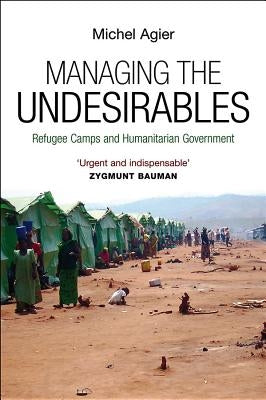 Managing the Undesirables: Refugee Camps and Humanitarian Government by Agier, Michel