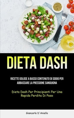 Dieta Dash: Ricette golose a basso contenuto di sodio per abbassare la pressione sanguigna (Dieta dash per principianti per una ra by D'Aniello, Giancarlo