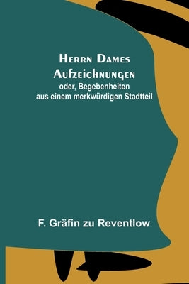 Herrn Dames Aufzeichnungen: oder, Begebenheiten aus einem merkwürdigen Stadtteil by Gr&#228;fin Zu Reventlow, F.