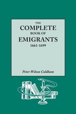 Complete Book of Emigrants, 1661-1699. a Comprehensive Listing Compiled from English Public Records of Those Who Took Ship to the Americas for Politic by Coldham, Peter Wilson