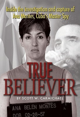 True Believer: Inside the Investigation and Capture of Ana Montes, Cuba's Master Spy by Carmichael, Scott W.