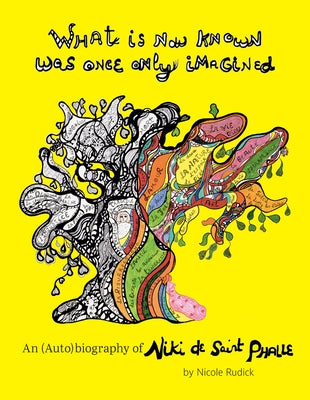 What Is Now Known Was Once Only Imagined: An (Auto)Biography of Niki de Saint Phalle by De Saint Phalle, Niki