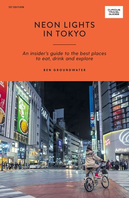 Neon Lights in Tokyo: An Insider's Guide to the Best Places to Eat, Drink and Explore by Groundwater, Ben