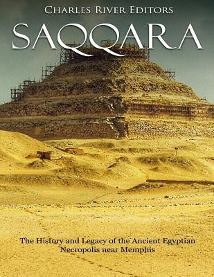 Saqqara: The History and Legacy of the Ancient Egyptian Necropolis near Memphis by Charles River Editors