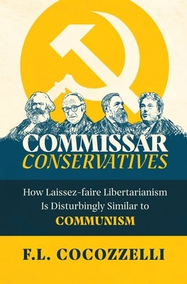 Commissar Conservatives: How Laissez-faire Libertarianism Is Disturbingly Similar to Communism by Cocozzelli, F. L.
