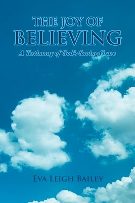 The Joy of Believing: A Testimony of God's Saving Grace by Bailey, Eva Leigh