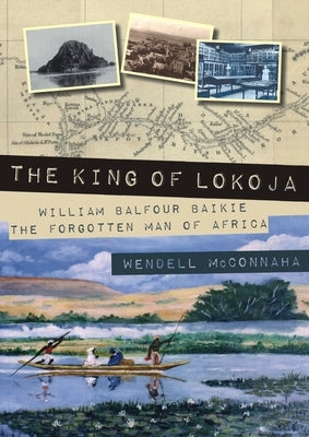 The King of Lokoja: William Balfour Baikie the Forgotten Man of Africa by McConnaha, Wendell