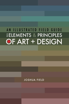 An Illustrated Field Guide to the Elements and Principles of Art + Design by Field, Joshua