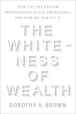 The Whiteness of Wealth: How the Tax System Impoverishes Black Americans--And How We Can Fix It by Brown, Dorothy A.