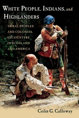 White People, Indians, and Highlanders: Tribal People and Colonial Encounters in Scotland and America by Calloway, Colin G.