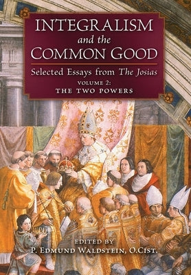Integralism and the Common Good: Selected Essays from The Josias (Volume 2: The Two Powers) by Waldstein, P. Edmund