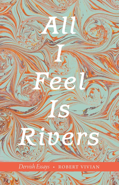 All I Feel Is Rivers: Dervish Essays by Vivian, Robert