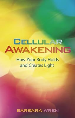 Cellular Awakening: How Your Body Holds and Creates Light by Wren, Barbara