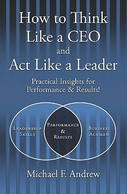 How to Think Like a CEO and Act Like a Leader: Practical Insights for Performance and Results! by Andrew, Michael F.