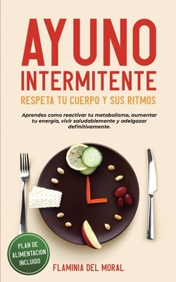 AYUNO INTERMITENTE - Respeta tu Cuerpo y sus Ritmos: aprende cómo reactivar tu metabolismo, aumentar tu energía, vivir saludablemente y adelgazar defi by del Moral, Flaminia