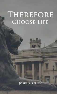 Therefore Choose Life by Kelley, Joshua