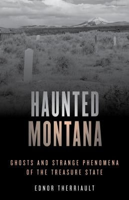 Haunted Montana: Ghosts and Strange Phenomena of the Treasure State by Therriault, Ednor