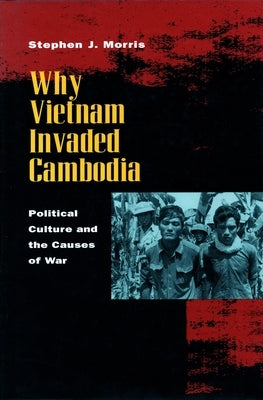 Why Vietnam Invaded Cambodia: Political Culture and the Causes of War by Morris, Stephen J.