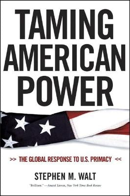 Taming American Power: The Global Response to U.S. Primacy by Walt, Stephen M.