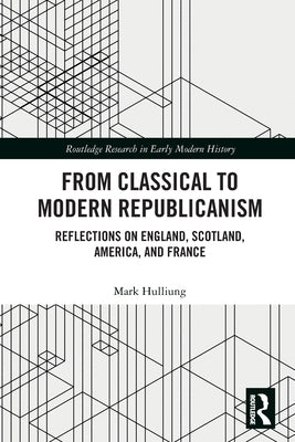 From Classical to Modern Republicanism: Reflections on England, Scotland, America, and France by Hulliung, Mark